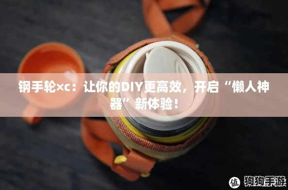 钢手轮×c：让你的DIY更高效，开启“懒人神器”新体验！