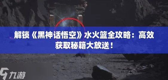 解锁《黑神话悟空》水火篮全攻略：高效获取秘籍大放送！