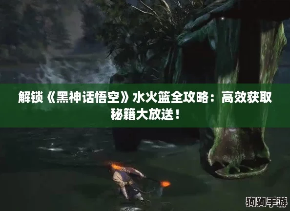 解锁《黑神话悟空》水火篮全攻略:高效获取秘籍大放送! 解锁《黑神话悟空》水火篮全攻略:高效获取秘籍大放送!