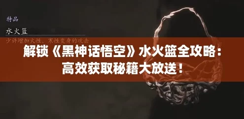 解锁《黑神话悟空》水火篮全攻略:高效获取秘籍大放送! 解锁《黑神话悟空》水火篮全攻略:高效获取秘籍大放送!