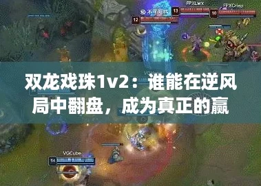 双龙戏珠1v2:谁能在逆风局中翻盘,成为真正的赢家? 双龙戏珠1v2:谁能在逆风局中翻盘,成为真正的赢家?