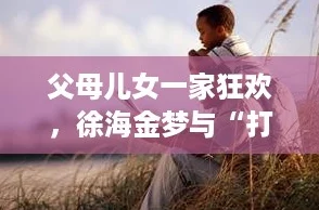 父母儿女一家狂欢，徐海金梦与“打工人”的奋斗故事