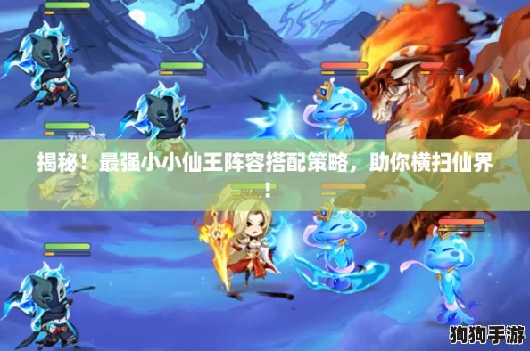 揭秘！最强小小仙王阵容搭配策略，助你横扫仙界！