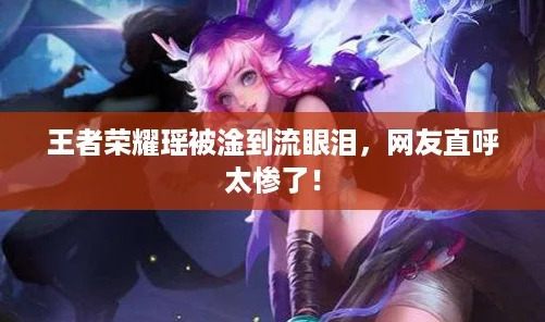 王者荣耀瑶被淦到流眼泪，网友直呼太惨了！