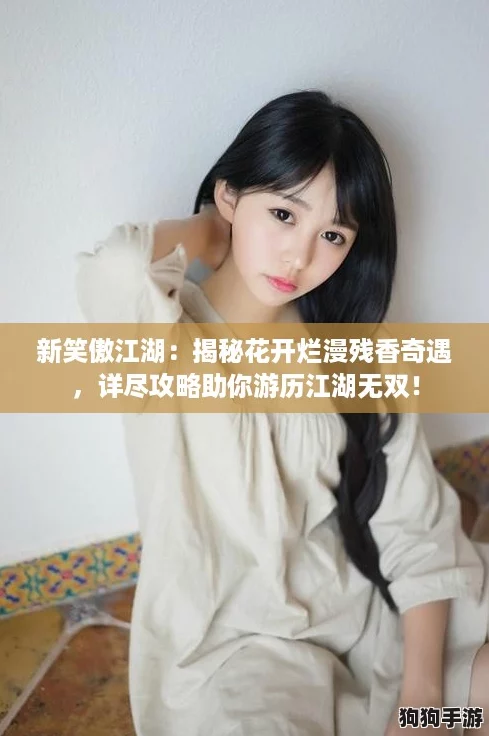 新笑傲江湖：揭秘花开烂漫残香奇遇，详尽攻略助你游历江湖无双！