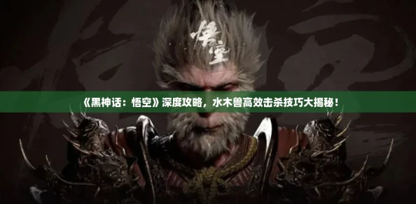 《黑神话：悟空》深度攻略，水木兽高效击杀技巧大揭秘！