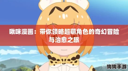 啾咪漫画:带你领略超萌角色的奇幻冒险与治愈之旅 啾咪漫画:带你领略超萌角色的奇幻冒险与治愈之旅