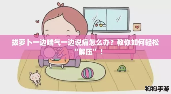 拔萝卜一边喘气一边说痛怎么办？教你如何轻松“解压”！