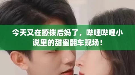 今天又在撩拨后妈了，哔哩哔哩小说里的甜蜜翻车现场！