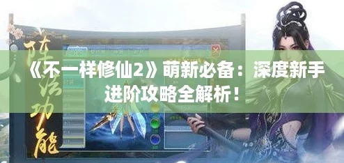 《不一样修仙2》萌新必备：深度新手进阶攻略全解析！