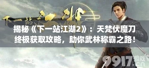 揭秘《下一站江湖2》:天梵伏魔刀终极获取攻略,助你武林称霸之路! 揭秘《下一站江湖2》:天梵伏魔刀终极获取攻略,助你武林称霸之路!