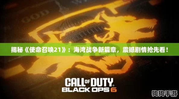 揭秘《使命召唤21》：海湾战争新篇章，震撼剧情抢先看！