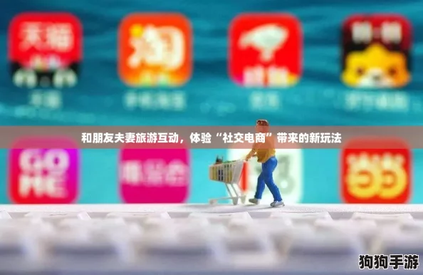 和朋友夫妻旅游互动，体验“社交电商”带来的新玩法