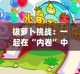 拔萝卜挑战：一起在“内卷”中寻找乐趣与收获的快乐之旅