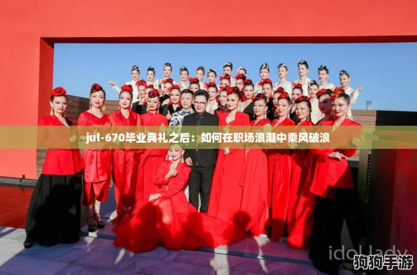 jul-670毕业典礼之后:如何在职场浪潮中乘风破浪 jul-670毕业典礼之后:如何在职场浪潮中乘风破浪
