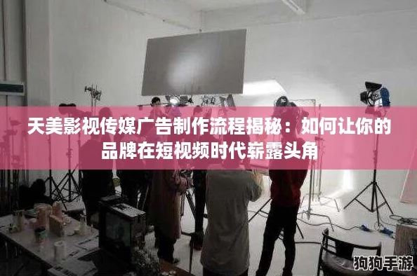 天美影视传媒广告制作流程揭秘:如何让你的品牌在短视频时代崭露头角 天美影视传媒广告制作流程揭秘:如何让你的品牌在短视频时代崭露头角