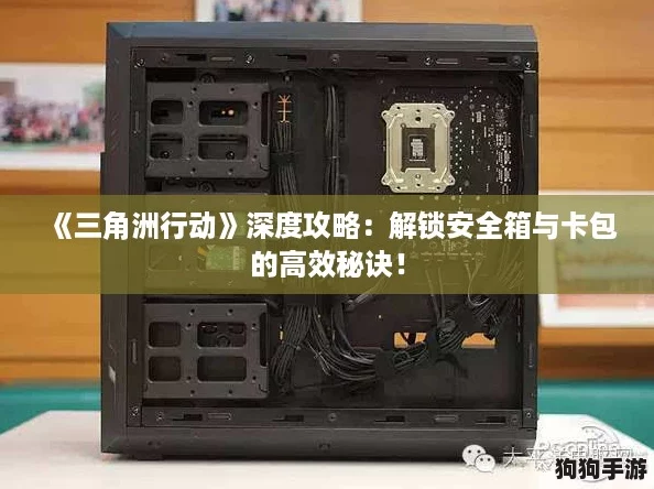 《三角洲行动》深度攻略：解锁安全箱与卡包的高效秘诀！