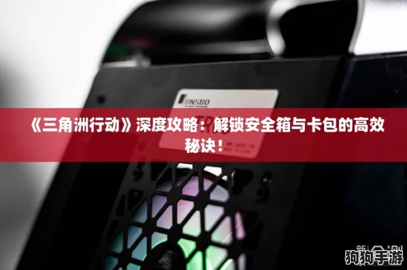 《三角洲行动》深度攻略:解锁安全箱与卡包的高效秘诀! 《三角洲行动》深度攻略:解锁安全箱与卡包的高效秘诀!
