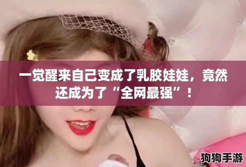 一觉醒来自己变成了乳胶娃娃，竟然还成为了“全网最强”！