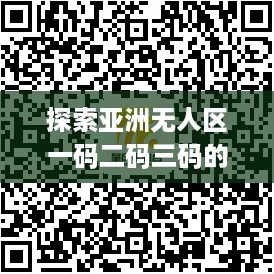 探索亚洲无人区一码二码三码的独特魅力与网红现象 探索亚洲无人区一码二码三码的独特魅力与网红现象