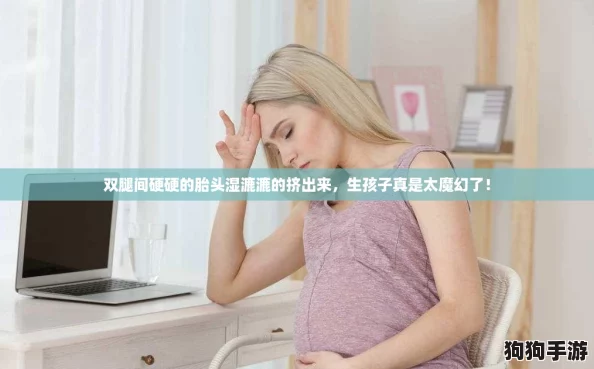 双腿间硬硬的胎头湿漉漉的挤出来，生孩子真是太魔幻了！