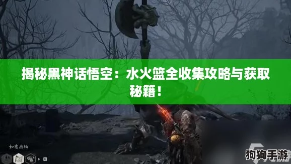 揭秘黑神话悟空：水火篮全收集攻略与获取秘籍！