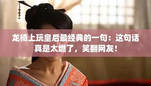 龙椅上玩皇后最经典的一句:这句话真是太燃了,笑翻网友! 龙椅上玩皇后最经典的一句:这句话真是太燃了,笑翻网友!