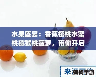水果盛宴：香蕉樱桃水蜜桃猕猴桃菠萝，带你开启夏日网红美味之旅！