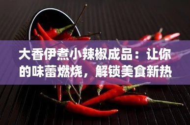 大香伊煮小辣椒成品：让你的味蕾燃烧，解锁美食新热潮！