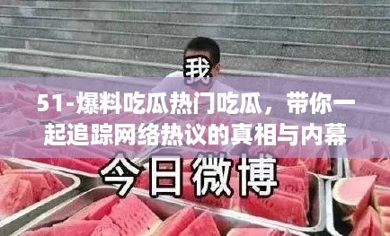 51-爆料吃瓜热门吃瓜,带你一起追踪网络热议的真相与内幕 51-爆料吃瓜热门吃瓜,带你一起追踪网络热议的真相与内幕