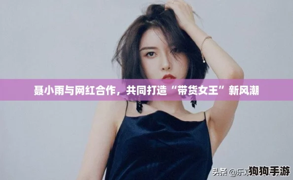 聂小雨与网红合作，共同打造“带货女王”新风潮