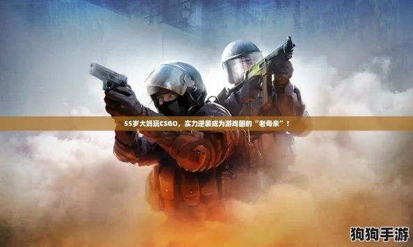 55岁大妈玩CSGO,实力逆袭成为游戏圈的“老母亲”! 55岁大妈玩CSGO,实力逆袭成为游戏圈的“老母亲”!