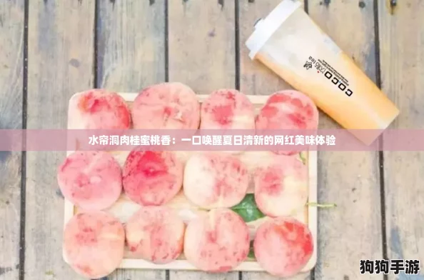 水帘洞肉桂蜜桃香：一口唤醒夏日清新的网红美味体验