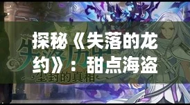 探秘《失落的龙约》：甜点海盗魅力何在？护符效果全解析！