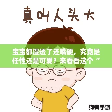 宝宝都湿透了还嘴硬，究竟是任性还是可爱？来看看这个“打工人”的烦恼！