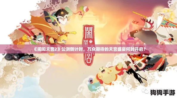 《闹闹天宫2》公测倒计时，万众期待的天宫盛宴何时开启？