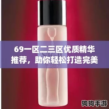 69一区二三区优质精华推荐，助你轻松打造完美肌肤！