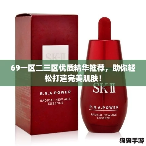 69一区二三区优质精华推荐，助你轻松打造完美肌肤！