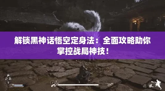 解锁黑神话悟空定身法：全面攻略助你掌控战局神技！