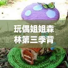 玩偶姐姐森林第三季背景音乐大揭秘，快来听这波神曲吧！