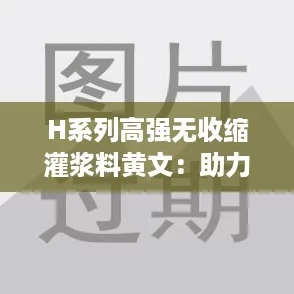 H系列高强无收缩灌浆料黄文：助力建筑行业的新晋网红材料