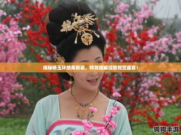 揭秘杨玉环绝美新装，特效璀璨绽放视觉盛宴！