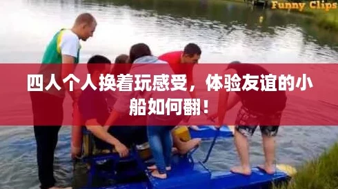 四人个人换着玩感受，体验友谊的小船如何翻！