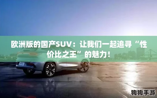 欧洲版的国产SUV：让我们一起追寻“性价比之王”的魅力！