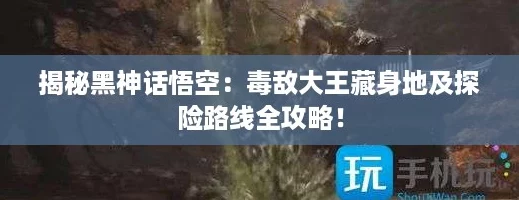 揭秘黑神话悟空：毒敌大王藏身地及探险路线全攻略！