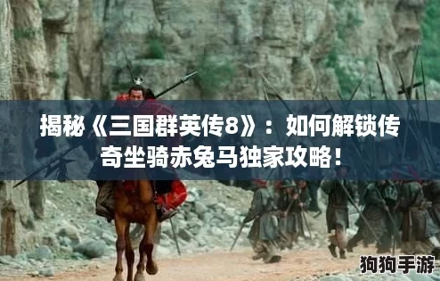 揭秘《三国群英传8》：如何解锁传奇坐骑赤兔马独家攻略！