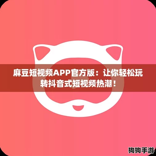 麻豆短视频APP官方版：让你轻松玩转抖音式短视频热潮！