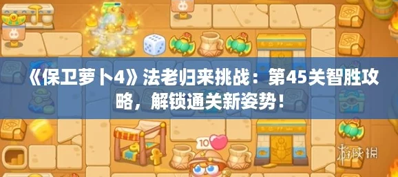 《保卫萝卜4》法老归来挑战：第45关智胜攻略，解锁通关新姿势！
