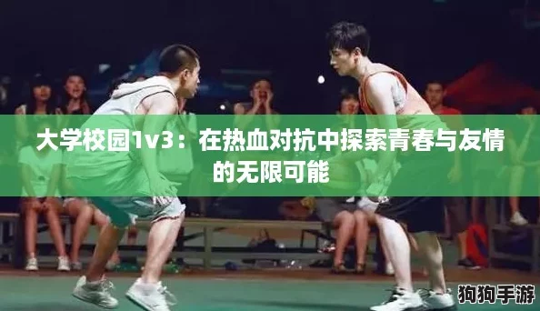 大学校园1v3：在热血对抗中探索青春与友情的无限可能