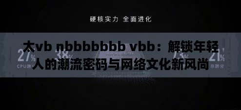 太vb nbbbbbbb vbb:解锁年轻人的潮流密码与网络文化新风尚 太vb nbbbbbbb vbb:解锁年轻人的潮流密码与网络文化新风尚